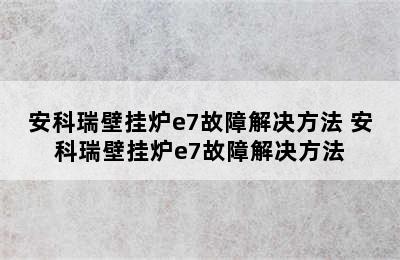 安科瑞壁挂炉e7故障解决方法 安科瑞壁挂炉e7故障解决方法